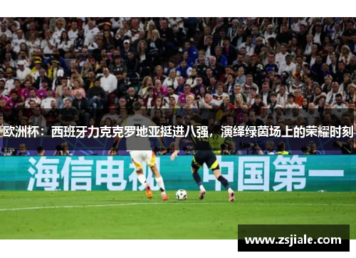 欧洲杯：西班牙力克克罗地亚挺进八强，演绎绿茵场上的荣耀时刻