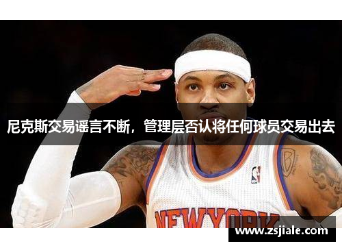 尼克斯交易谣言不断，管理层否认将任何球员交易出去