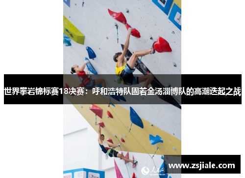世界攀岩锦标赛18决赛：呼和浩特队固若金汤淄博队的高潮迭起之战
