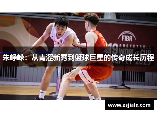 朱峥嵘：从青涩新秀到篮球巨星的传奇成长历程
