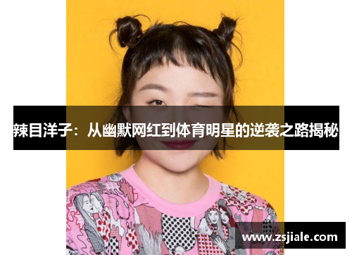辣目洋子：从幽默网红到体育明星的逆袭之路揭秘