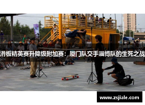 滑板精英赛升降级附加赛：厦门队交手淄博队的生死之战