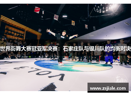 世界街舞大赛冠亚军决赛：石家庄队与银川队的均衡对决